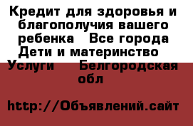 Кредит для здоровья и благополучия вашего ребенка - Все города Дети и материнство » Услуги   . Белгородская обл.